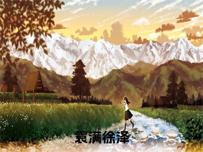 袁满徐泽小说阅读 袁满徐泽全文免费无广告