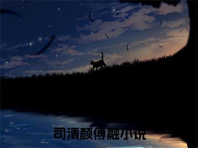 司清颜傅融分享一本言情小说 司清颜傅融免费章节试读