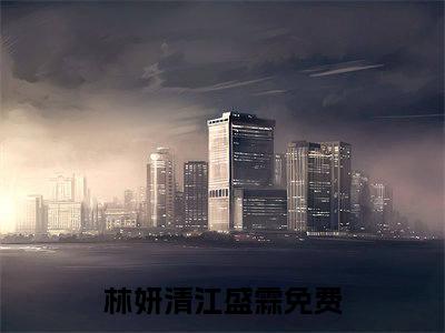 林妍清江盛霖（林妍清江盛霖）小说大结局全文免费阅读-抖音小说林妍清江盛霖