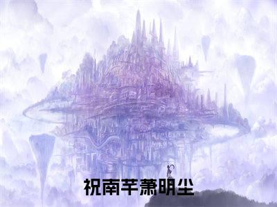 祝南芊萧明尘(祝南芊萧明尘)全文免费阅读无弹窗大结局_(祝南芊萧明尘)祝南芊萧明尘小说免费阅读最新章节列表笔趣阁（祝南芊萧明尘）
