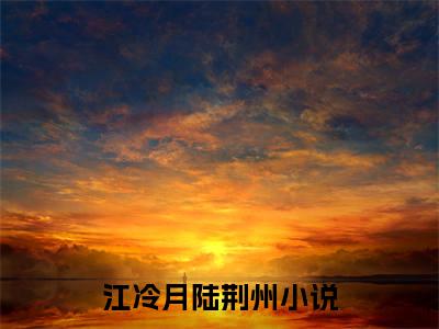 江冷月陆荆州（江冷月陆荆州）小说全文免费阅读_（江冷月陆荆州）小说全文无删减版在线阅读