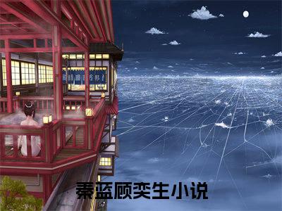 秦蓝顾奕生小说(秦蓝顾奕生)小说全文免费阅读_（秦蓝顾奕生）秦蓝顾奕生最新章节列表