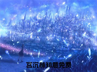 宫沉林知意小说最新章节（宫沉林知意）全文免费阅读无弹窗大结局_宫沉林知意免费阅读（宫沉林知意小说）