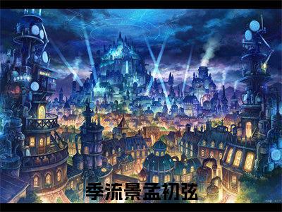 季流景孟初弦(季流景孟初弦)全文免费阅读-季流景孟初弦最新章节阅读