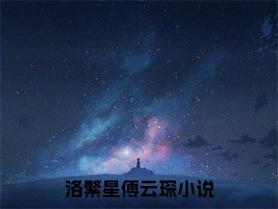 （先婚后爱：傅少的幸孕小娇妻）洛繁星傅云琛无弹窗免费阅读先婚后爱：傅少的幸孕小娇妻大结局无删阅读_笔趣阁