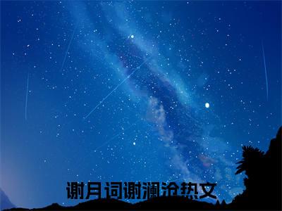 谢月词谢澜沧(谢月词谢澜沧)小说免费下载全本-谢月词谢澜沧（谢月词谢澜沧完整版）免费阅读无弹窗