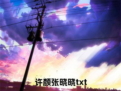 许颜张晓晓（许颜张晓晓免费阅读无弹窗）-许颜张晓晓最新章节列表许颜张晓晓全文无删减版
