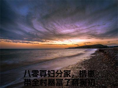 八零寡妇分家，携崽带全村暴富了蒋寅初（八零寡妇分家，携崽带全村暴富了蒋寅初）全文免费大结局，八零寡妇分家，携崽带全村暴富了蒋寅初结局在线阅读