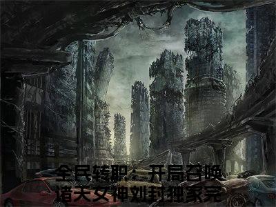 全民转职：开局召唤诸天女神刘封小说(全民转职：开局召唤诸天女神刘封)_全章节小说完整版阅读（全民转职：开局召唤诸天女神刘封）