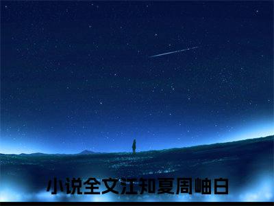 江知夏周岫白（江知夏周岫白）全文免费阅读无弹窗大结局_江知夏周岫白在线阅读（江知夏周岫白）