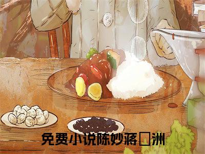 陈妙蒋祎洲（陈妙蒋祎洲）完结版小说-陈妙蒋祎洲小说全文阅读
