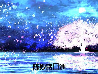 陈妙蒋祎洲小说（陈妙蒋祎洲）全文免费阅读-陈妙蒋祎洲精彩章节在线阅读