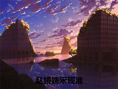 赵镜姝宋砚淮小说（已完结小说全集完整版大结局）小说全文阅读笔趣阁