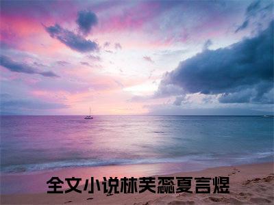 林芙蕊夏言煜小说(林芙蕊夏言煜)小说全文免费阅读_（林芙蕊夏言煜）林芙蕊夏言煜最新章节列表