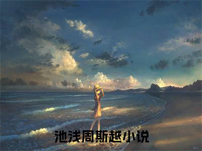 主角叫池浅周斯越的小说-池浅周斯越最新章节在线阅读