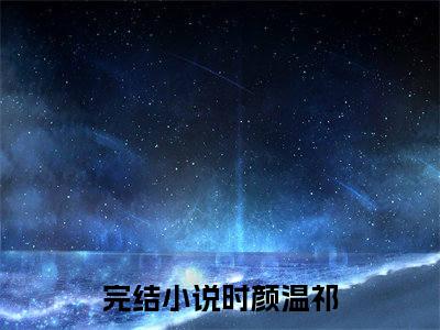 （时颜温祁）全文免费阅读无弹窗大结局_（时颜温祁阅读无弹窗）时颜温祁最新章节列表_笔趣阁（时颜温祁）