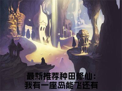 种田修仙：我有一座岛能飞还有宝林晓晓最新章节（种田修仙：我有一座岛能飞还有宝林晓晓免费在线阅读）全文免费阅读无弹窗大结局_种田修仙：我有一座岛能飞还有宝林晓晓免费在线阅读免费阅读（种田修仙：我有一座岛能飞还有宝林晓晓）