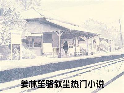 姜林笙骆叙尘（姜林笙骆叙尘全文免费）小说全文免费阅读无弹窗大结局_（姜林笙骆叙尘）最新章节列表（姜林笙骆叙尘后续）