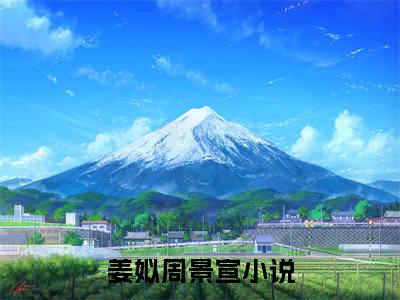 姜姒周景宣全文+番外免费阅读_（姜姒周景宣全文+番外免费阅读无弹窗）姜姒周景宣最新章节列表笔趣阁（姜姒周景宣全文+番外）