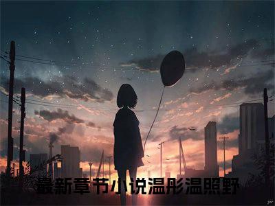 温彤温照野全文免费阅读无弹窗大结局_（温彤温照野）完整版全文在线赏析