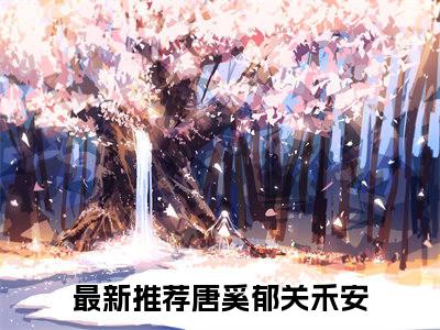 唐奚郁关禾安(唐奚郁关禾安小说)全文免费阅读无弹窗大结局_(唐奚郁关禾安小说免费阅读全文大结局)最新章节列表_笔趣阁（唐奚郁关禾安小说）