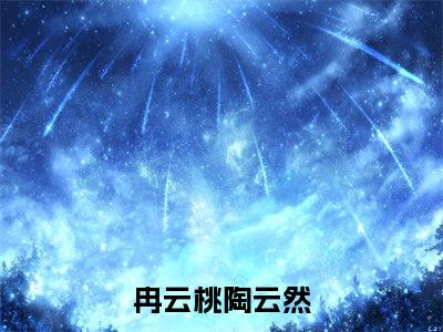 冉云桃陶云然（冉云桃陶云然）全文免费阅读无弹窗大结局_（冉云桃陶云然）冉云桃陶云然免费阅读最新章节列表笔趣阁（冉云桃陶云然）
