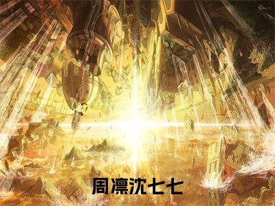 周凛沈七七全文免费阅读-小说周凛沈七七大结