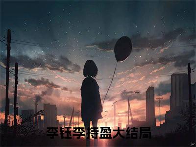 李钰李持盈小说最新章节阅读 李钰李持盈全文免费阅读最新章节大结局