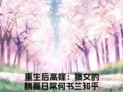 主角为重生后高嫁：嫡女的躺赢日常何书兰的小说全文完整版阅读
