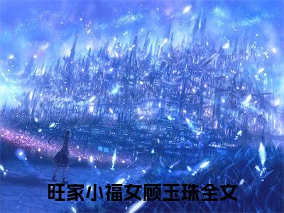 旺家小福女顾玉珠小说最新章节试读_旺家小福女顾玉珠是(旺家小福女顾玉珠)小说主角热门推荐_笔趣阁