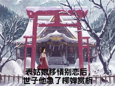 表姑娘移情别恋后，世子他急了柳婵（表姑娘移情别恋后，世子他急了柳婵）全文免费阅读最新章节_表姑娘移情别恋后，世子他急了柳婵大结局精彩阅读_笔趣阁