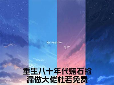 重生八十年代赌石捡漏做大佬杜若全文免费(重生八十年代赌石捡漏做大佬杜若)全集小说完整版大结局-重生八十年代赌石捡漏做大佬杜若全文阅读无弹窗
