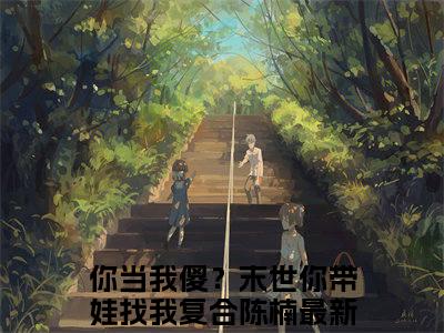 你当我傻？末世你带娃找我复合陈楠全文免费大结局小说-你当我傻？末世你带娃找我复合陈楠全文最新章节阅读