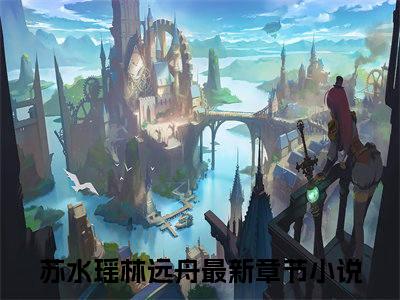 苏水瑶林远舟（苏水瑶林远舟）全文在线阅读无弹窗大结局_苏水瑶林远舟最新章节列表_笔趣阁