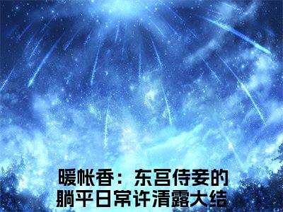 暖帐香：东宫侍妾的躺平日常许清露全文+后续（暖帐香：东宫侍妾的躺平日常许清露）全文免费阅读无弹窗大结局_（暖帐香：东宫侍妾的躺平日常许清露全文+后续）暖帐香：东宫侍妾的躺平日常许清露免费阅读无弹窗最新章节列表（暖帐香：东宫侍妾的躺平日常许清露全文+后续）