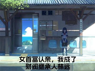女首富认亲，我成了财阀继承人林远今日阅读更新-（女首富认亲，我成了财阀继承人林远）全文免费阅读-女首富认亲，我成了财阀继承人林远