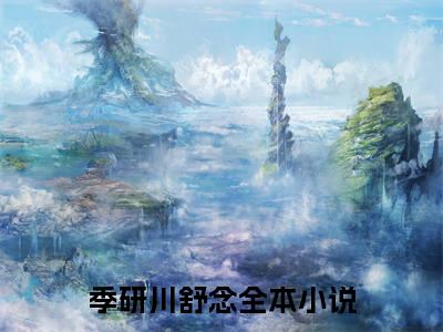 季研川舒念(季研川舒念）小说全文免费阅读无弹窗大结局_季研川舒念全文免费阅读