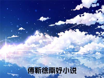 傅靳徐南妤（傅靳徐南妤）完整版小说阅读_傅靳徐南妤全文免费阅读笔趣阁（傅靳徐南妤）