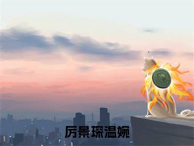 厉景琛温婉小说（厉景琛温婉）全文免费阅读无弹窗_厉景琛温婉全文免费阅读无弹窗最新章节列表笔趣阁（厉景琛温婉）
