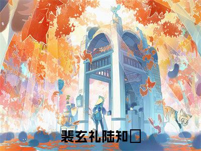 抖音新书热荐小说（裴玄礼陆知苧）主角是（裴玄礼陆知苧）小说免费阅读小说无弹窗阅读_笔趣阁