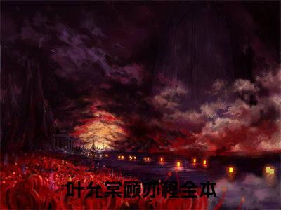 叶允棠顾亦程小说免费阅读无弹窗大结局-叶允棠顾亦程（叶允棠顾亦程）小说全文阅读
