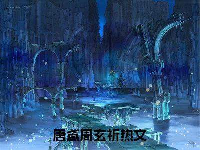 唐鸢周玄祈抖音新上免费热文 唐鸢周玄祈完结免费阅读无弹窗