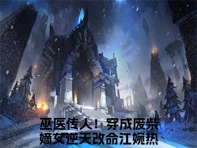 巫医传人！穿成废柴嫡女逆天改命江婉（巫医传人！穿成废柴嫡女逆天改命江婉）小说全文在线阅读_巫医传人！穿成废柴嫡女逆天改命江婉最新章节在线阅读_笔趣阁