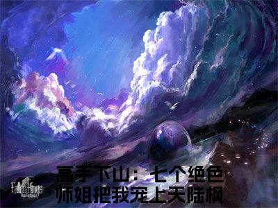 （完整版）高手下山：七个绝色师姐把我宠上天陆枫（高手下山：七个绝色师姐把我宠上天陆枫）小说推荐-高手下山：七个绝色师姐把我宠上天陆枫热文小说免费阅读全文