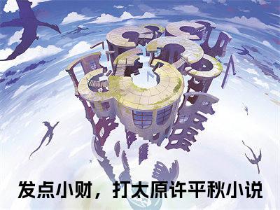 发点小财，打太原许平秋全文免费阅读-发点小财，打太原许平秋最新章节小说阅读