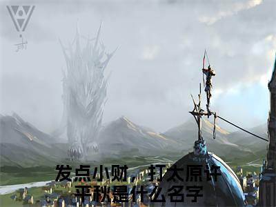 发点小财，打太原许平秋（发点小财，打太原许平秋）抖音热推小说全集无删减_（发点小财，打太原许平秋免费阅读）最新章节列表