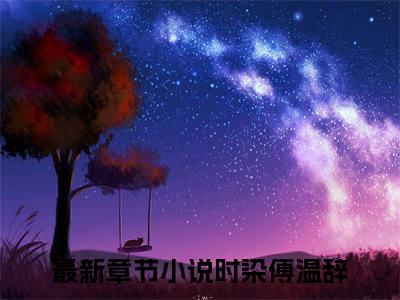 时染傅温辞后续+番外（时染傅温辞）全文免费阅读无弹窗大结局_（时染傅温辞后续+番外）时染傅温辞免费阅读无弹窗最新章节列表（时染傅温辞后续+番外）