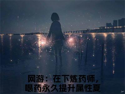 (番外)+(全文)网游：在下炼药师，喝药永久提升属性夏弈小说免费下载阅读网游：在下炼药师，喝药永久提升属性夏弈小说最新章节列表_笔趣阁（网游：在下炼药师，喝药永久提升属性夏弈）