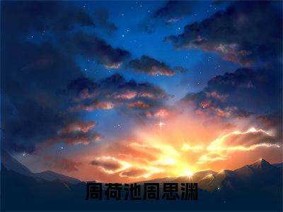 周荷池周思渊（周荷池周思渊）全文免费阅读无弹窗_周荷池周思渊最新小说_笔趣阁