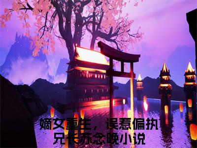 （嫡女重生，误惹偏执兄长苏念晚）全文免费阅读无弹窗大结局_嫡女重生，误惹偏执兄长苏念晚免费最新章节列表_笔趣阁